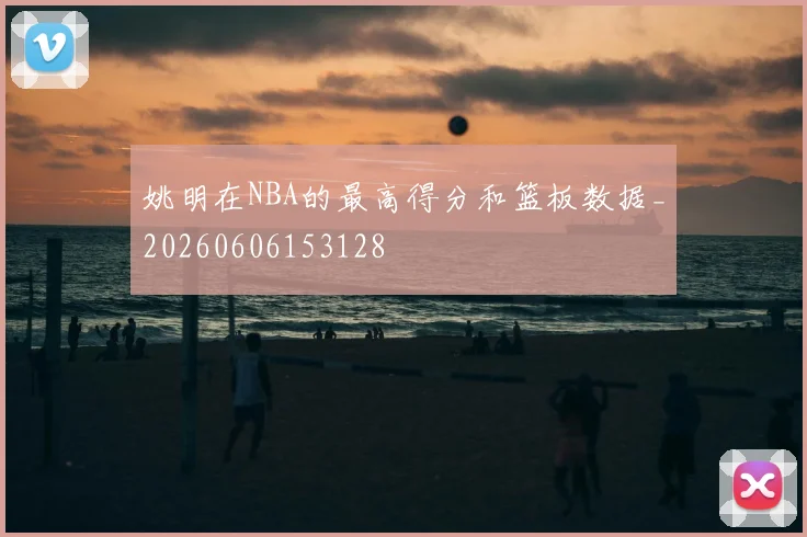 姚明在NBA的最高得分和篮板数据_20260606153128