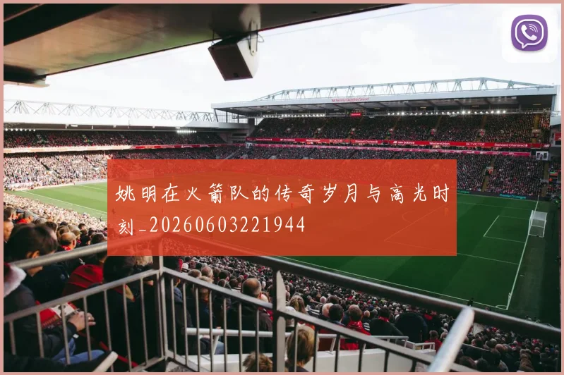 姚明在火箭队的传奇岁月与高光时刻_20260603221944
