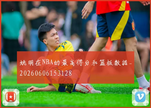 姚明在NBA的最高得分和篮板数据_20260606153128