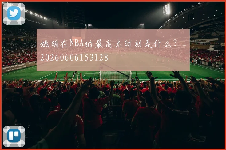 姚明在NBA的最高光时刻是什么?_20260606153128
